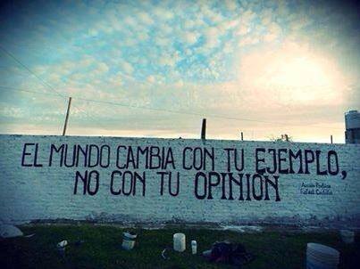 El mundo cambia con tu ejemplo, no con tu opinión.